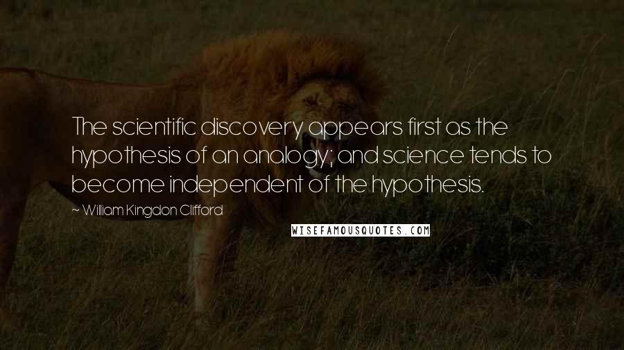 William Kingdon Clifford Quotes: The scientific discovery appears first as the hypothesis of an analogy; and science tends to become independent of the hypothesis.