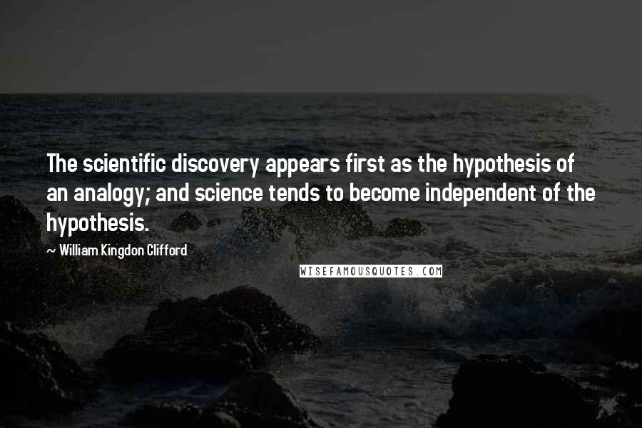 William Kingdon Clifford Quotes: The scientific discovery appears first as the hypothesis of an analogy; and science tends to become independent of the hypothesis.