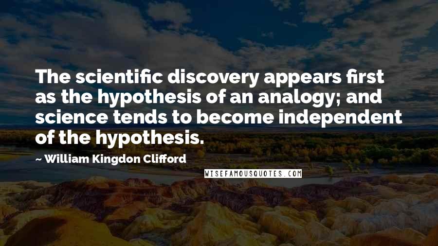 William Kingdon Clifford Quotes: The scientific discovery appears first as the hypothesis of an analogy; and science tends to become independent of the hypothesis.