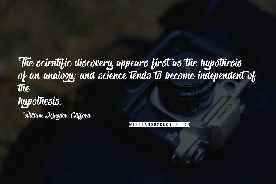 William Kingdon Clifford Quotes: The scientific discovery appears first as the hypothesis of an analogy; and science tends to become independent of the hypothesis.