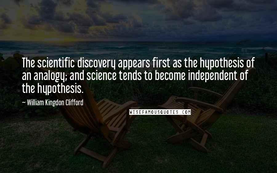 William Kingdon Clifford Quotes: The scientific discovery appears first as the hypothesis of an analogy; and science tends to become independent of the hypothesis.