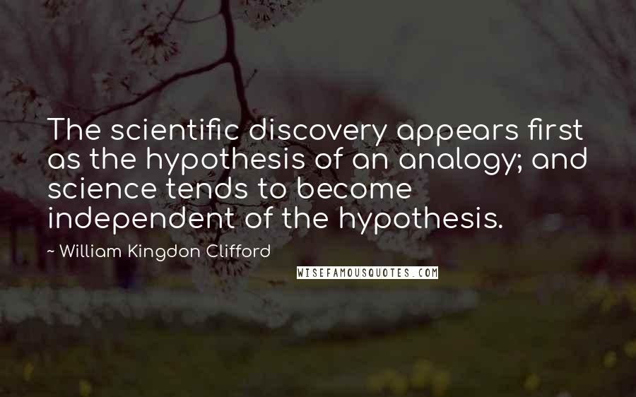 William Kingdon Clifford Quotes: The scientific discovery appears first as the hypothesis of an analogy; and science tends to become independent of the hypothesis.