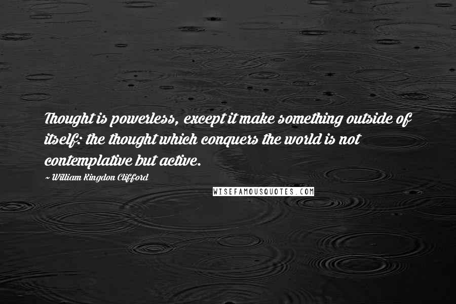 William Kingdon Clifford Quotes: Thought is powerless, except it make something outside of itself: the thought which conquers the world is not contemplative but active.