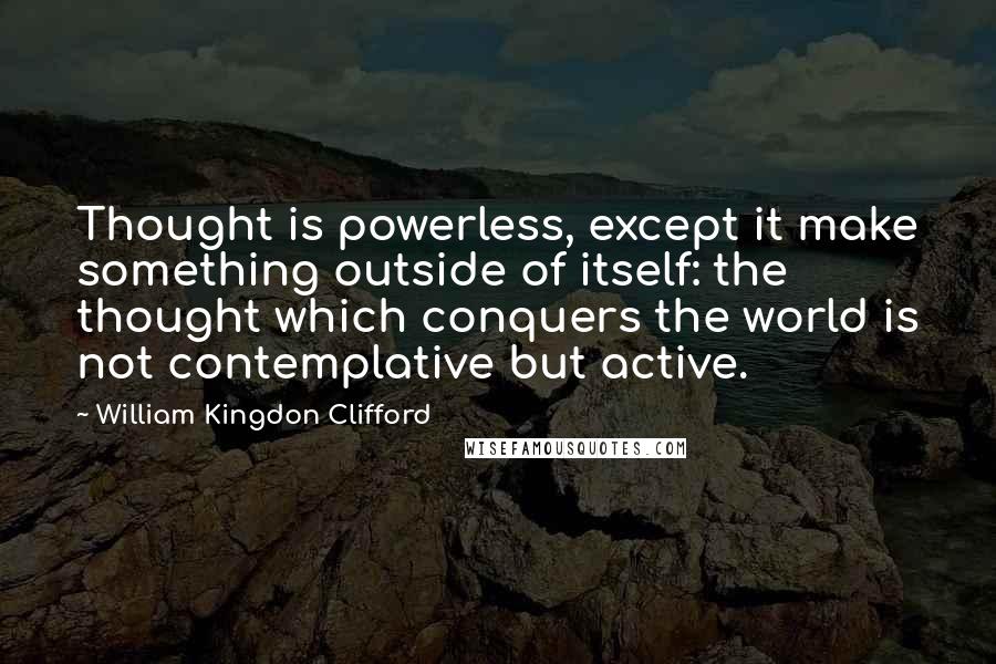 William Kingdon Clifford Quotes: Thought is powerless, except it make something outside of itself: the thought which conquers the world is not contemplative but active.