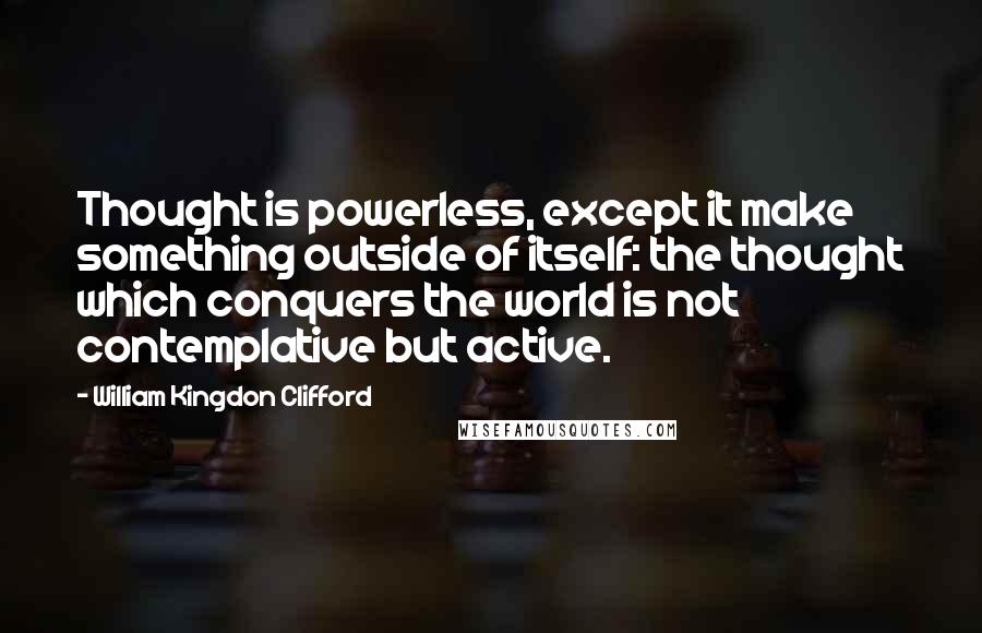 William Kingdon Clifford Quotes: Thought is powerless, except it make something outside of itself: the thought which conquers the world is not contemplative but active.