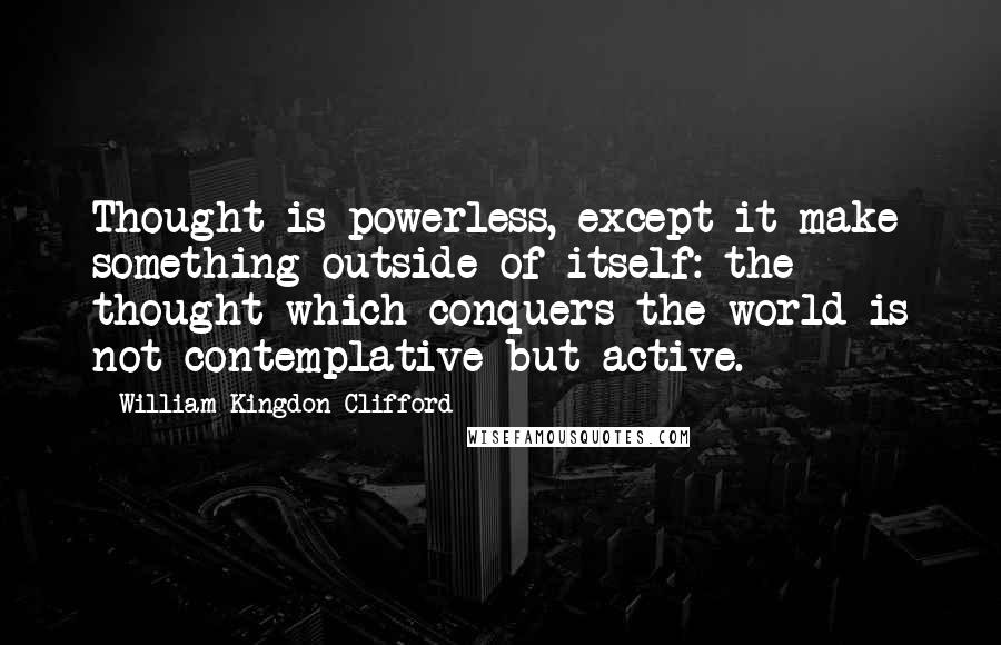 William Kingdon Clifford Quotes: Thought is powerless, except it make something outside of itself: the thought which conquers the world is not contemplative but active.