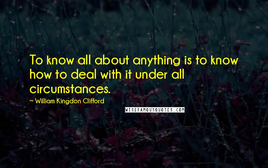 William Kingdon Clifford Quotes: To know all about anything is to know how to deal with it under all circumstances.