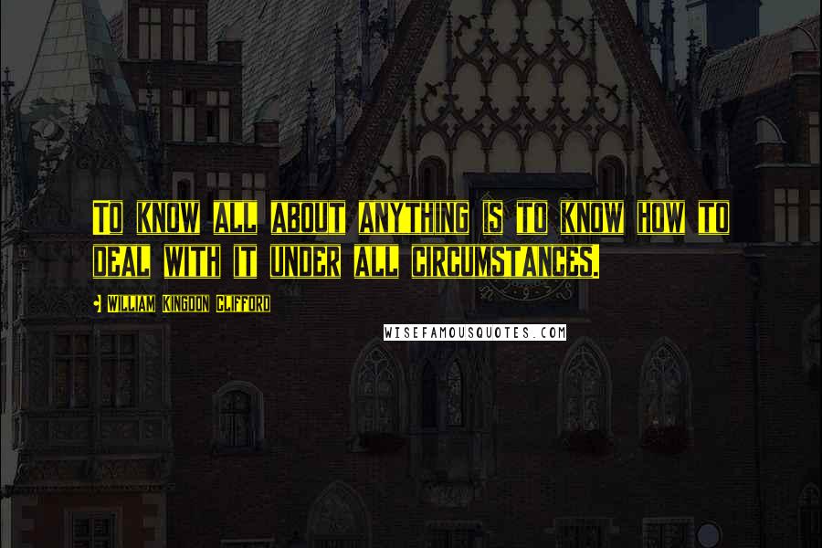 William Kingdon Clifford Quotes: To know all about anything is to know how to deal with it under all circumstances.