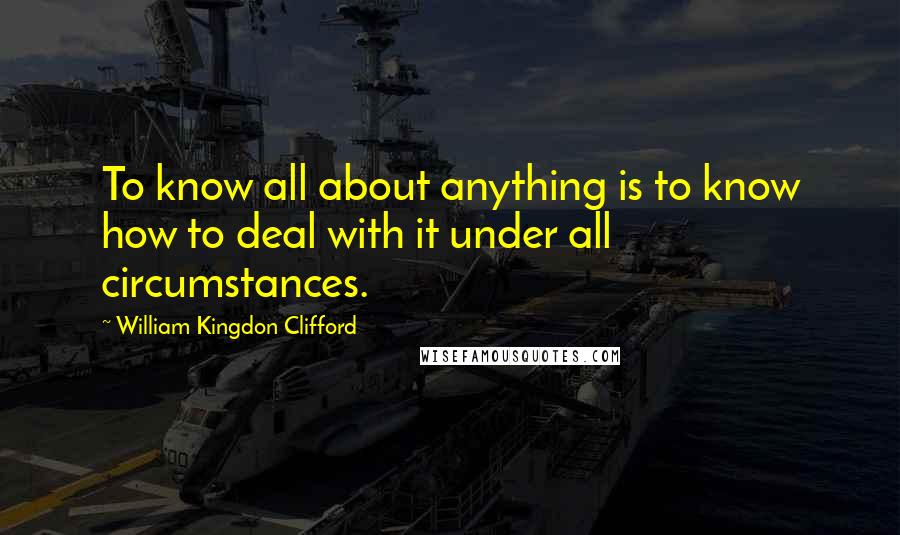 William Kingdon Clifford Quotes: To know all about anything is to know how to deal with it under all circumstances.