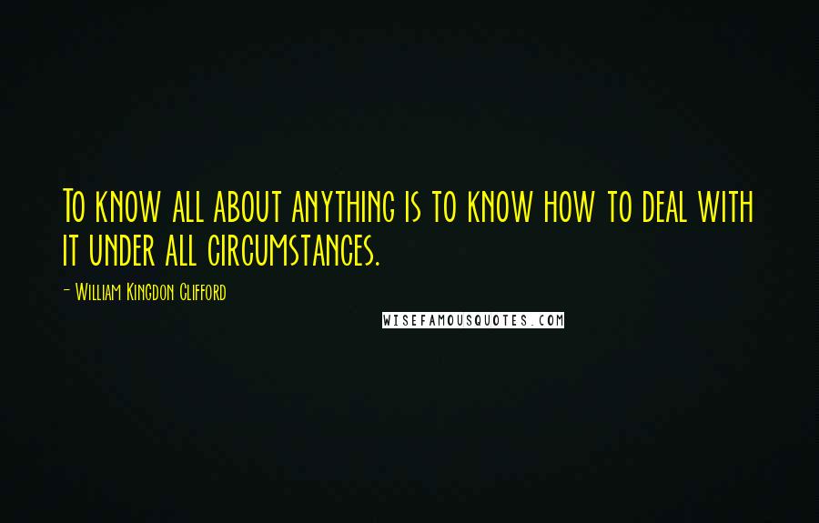 William Kingdon Clifford Quotes: To know all about anything is to know how to deal with it under all circumstances.