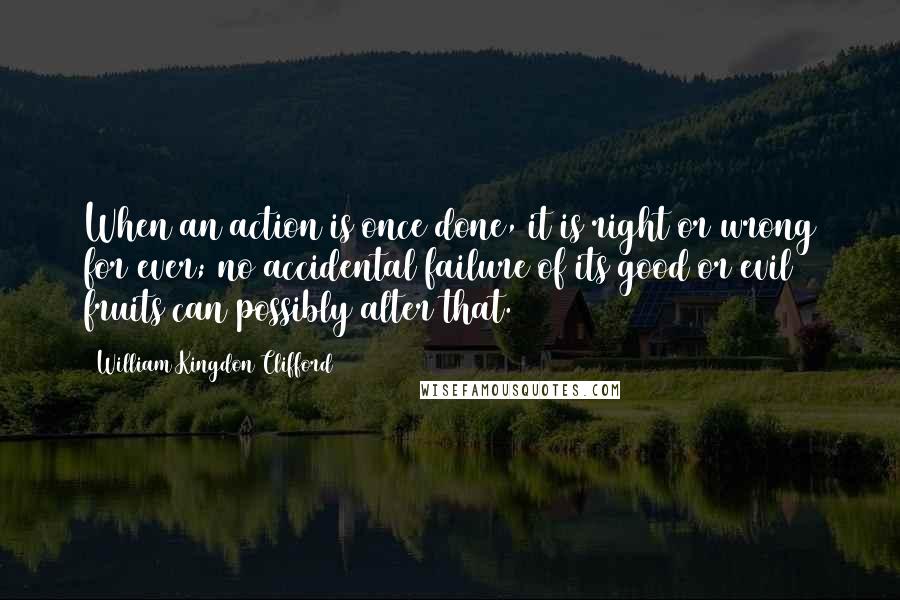 William Kingdon Clifford Quotes: When an action is once done, it is right or wrong for ever; no accidental failure of its good or evil fruits can possibly alter that.