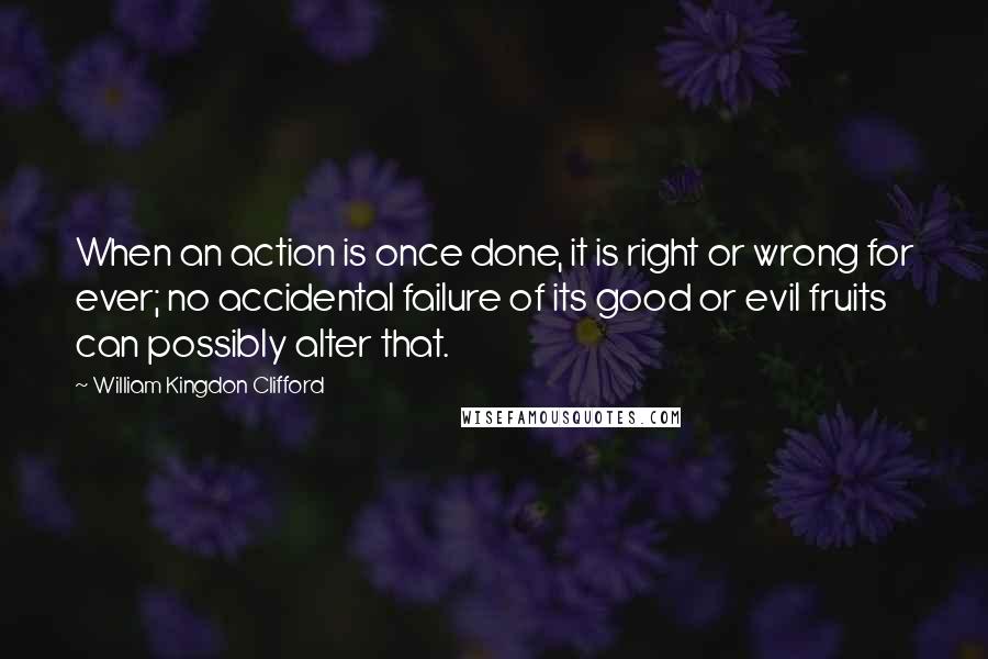 William Kingdon Clifford Quotes: When an action is once done, it is right or wrong for ever; no accidental failure of its good or evil fruits can possibly alter that.