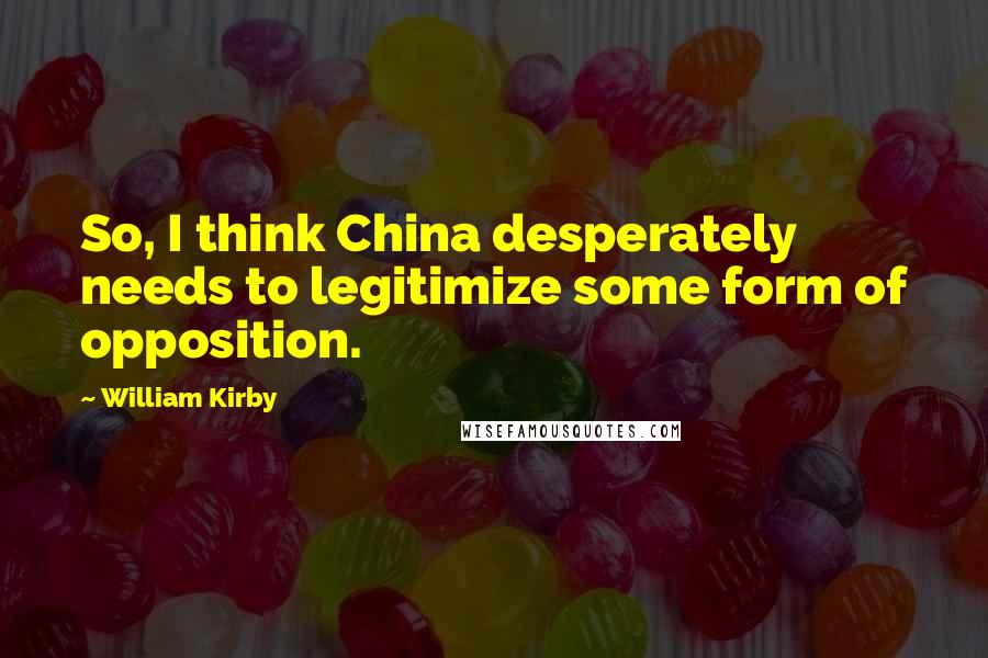 William Kirby Quotes: So, I think China desperately needs to legitimize some form of opposition.