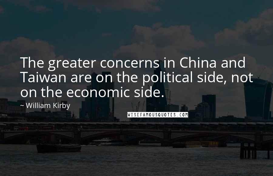 William Kirby Quotes: The greater concerns in China and Taiwan are on the political side, not on the economic side.