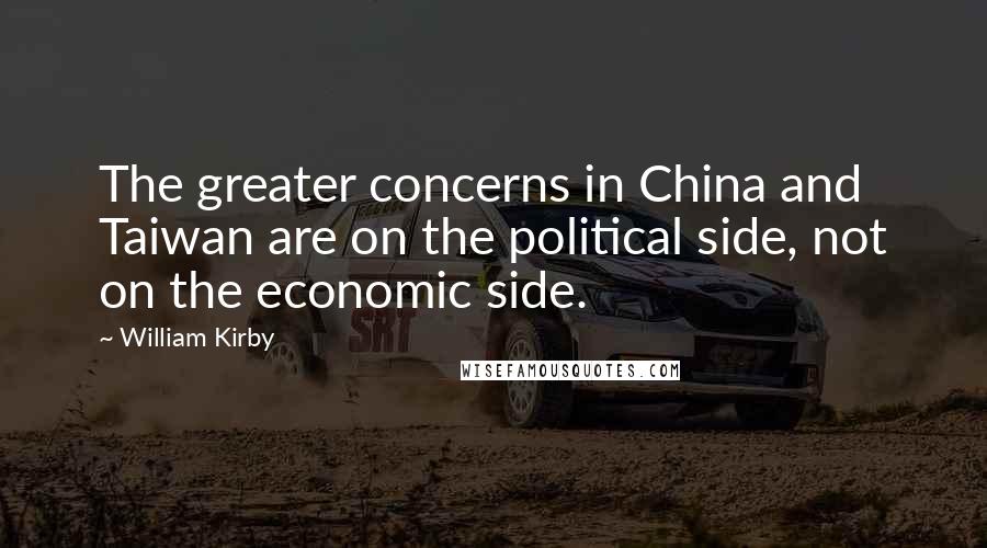 William Kirby Quotes: The greater concerns in China and Taiwan are on the political side, not on the economic side.