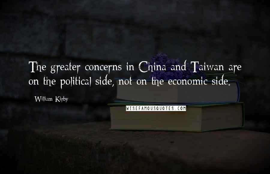 William Kirby Quotes: The greater concerns in China and Taiwan are on the political side, not on the economic side.