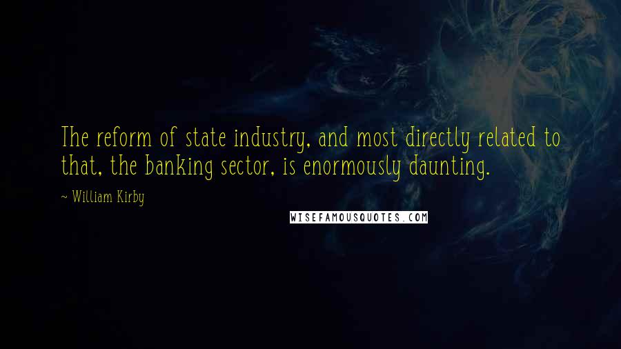 William Kirby Quotes: The reform of state industry, and most directly related to that, the banking sector, is enormously daunting.