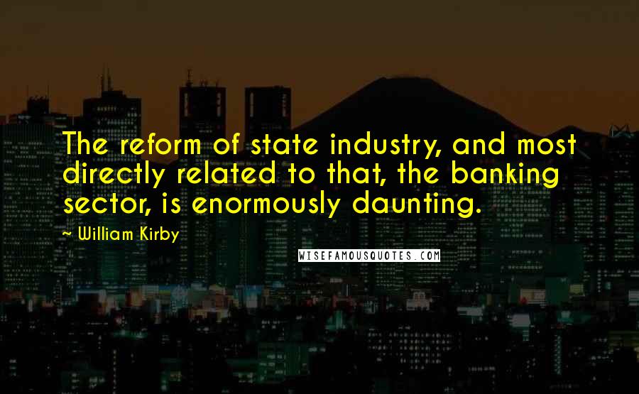 William Kirby Quotes: The reform of state industry, and most directly related to that, the banking sector, is enormously daunting.