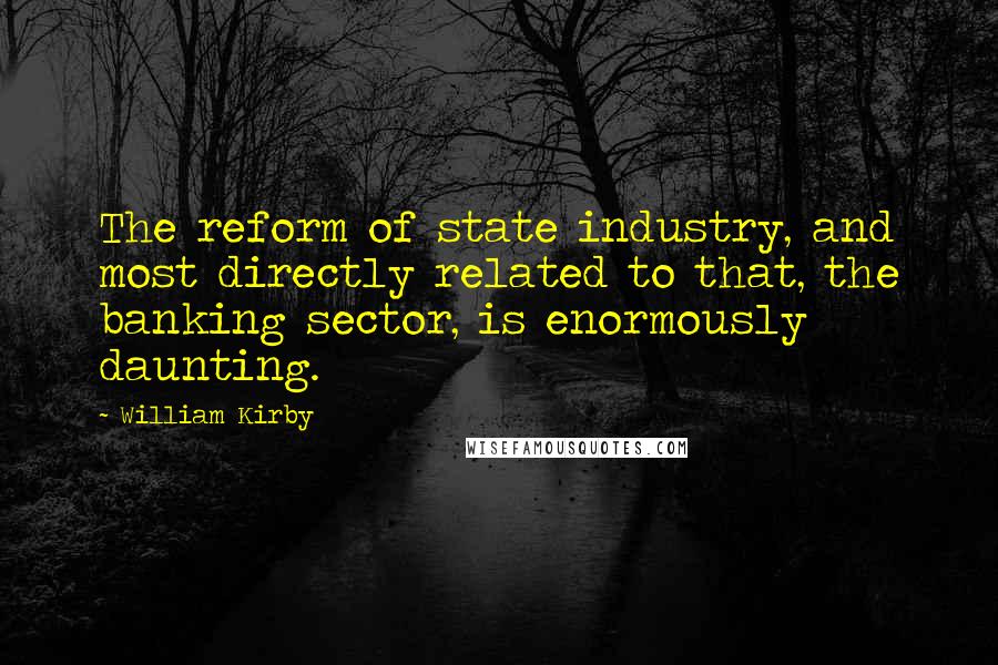 William Kirby Quotes: The reform of state industry, and most directly related to that, the banking sector, is enormously daunting.