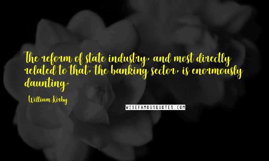 William Kirby Quotes: The reform of state industry, and most directly related to that, the banking sector, is enormously daunting.