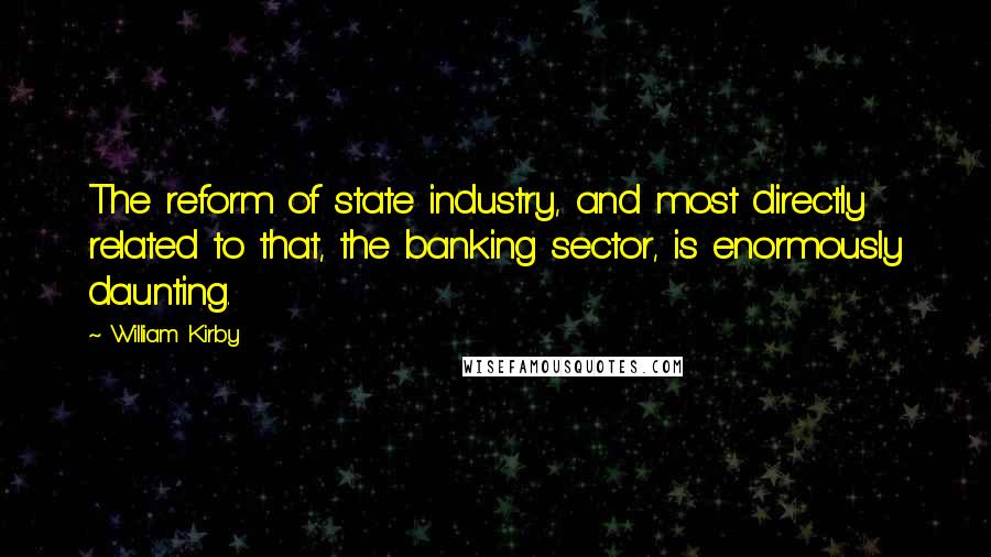 William Kirby Quotes: The reform of state industry, and most directly related to that, the banking sector, is enormously daunting.