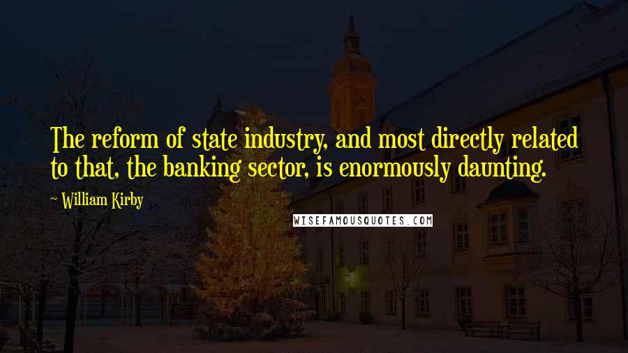 William Kirby Quotes: The reform of state industry, and most directly related to that, the banking sector, is enormously daunting.