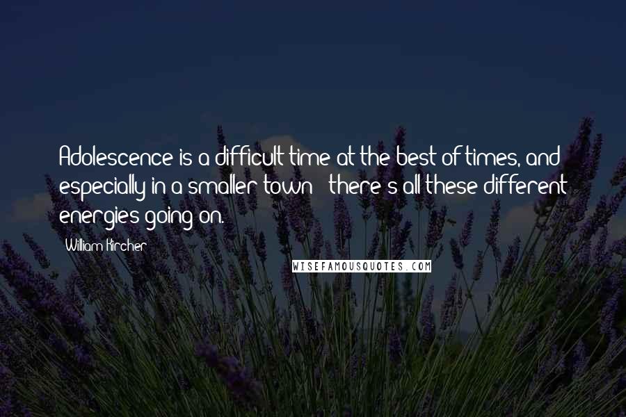 William Kircher Quotes: Adolescence is a difficult time at the best of times, and especially in a smaller town - there's all these different energies going on.