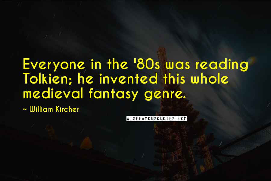 William Kircher Quotes: Everyone in the '80s was reading Tolkien; he invented this whole medieval fantasy genre.