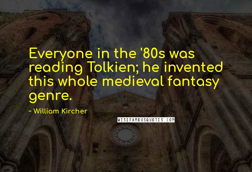 William Kircher Quotes: Everyone in the '80s was reading Tolkien; he invented this whole medieval fantasy genre.