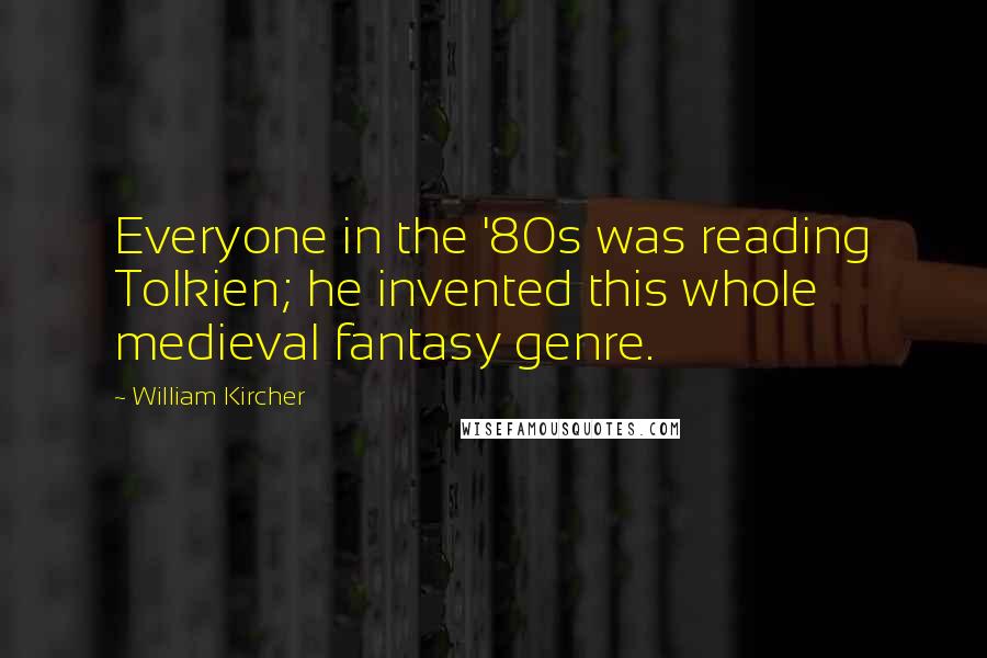 William Kircher Quotes: Everyone in the '80s was reading Tolkien; he invented this whole medieval fantasy genre.