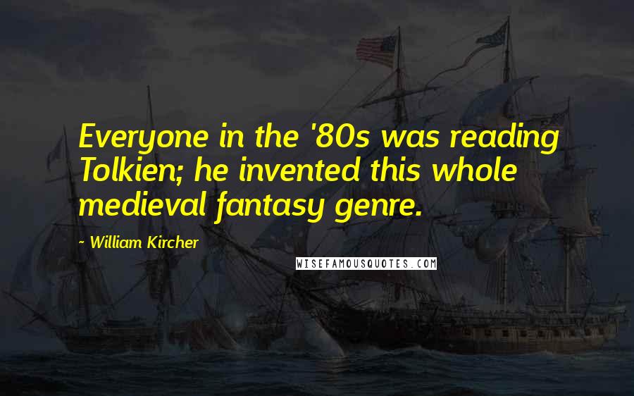 William Kircher Quotes: Everyone in the '80s was reading Tolkien; he invented this whole medieval fantasy genre.