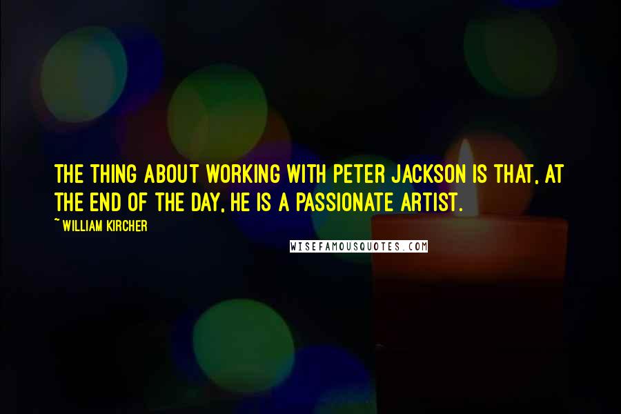 William Kircher Quotes: The thing about working with Peter Jackson is that, at the end of the day, he is a passionate artist.