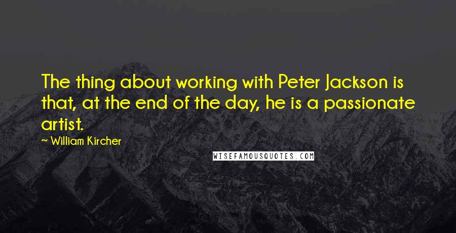 William Kircher Quotes: The thing about working with Peter Jackson is that, at the end of the day, he is a passionate artist.