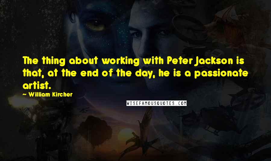 William Kircher Quotes: The thing about working with Peter Jackson is that, at the end of the day, he is a passionate artist.