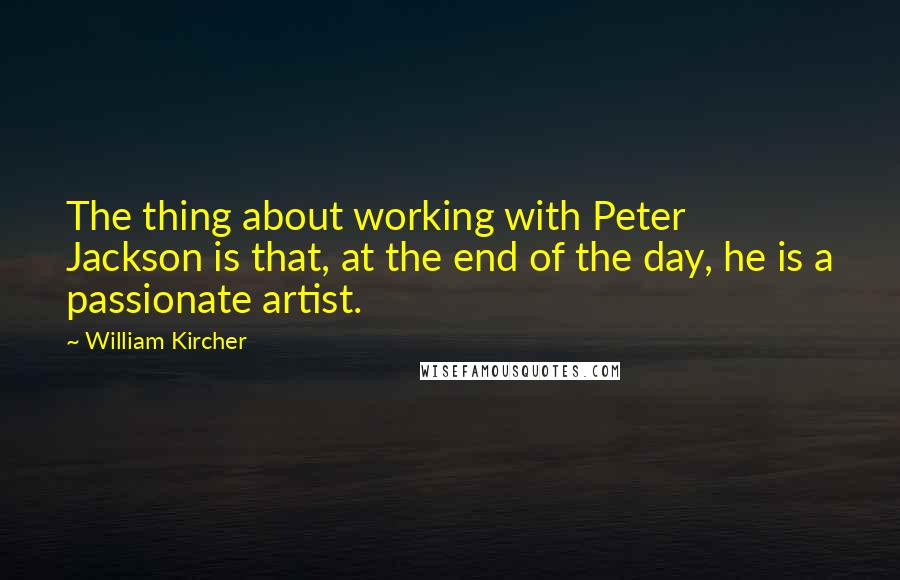 William Kircher Quotes: The thing about working with Peter Jackson is that, at the end of the day, he is a passionate artist.