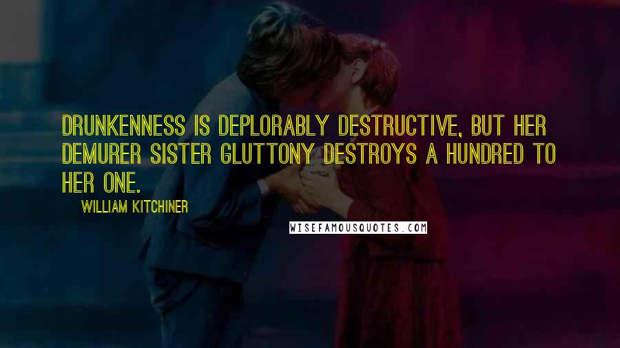 William Kitchiner Quotes: Drunkenness is deplorably destructive, but her demurer sister Gluttony destroys a hundred to her one.