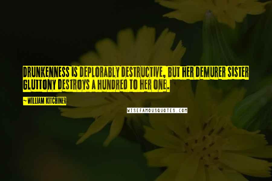William Kitchiner Quotes: Drunkenness is deplorably destructive, but her demurer sister Gluttony destroys a hundred to her one.