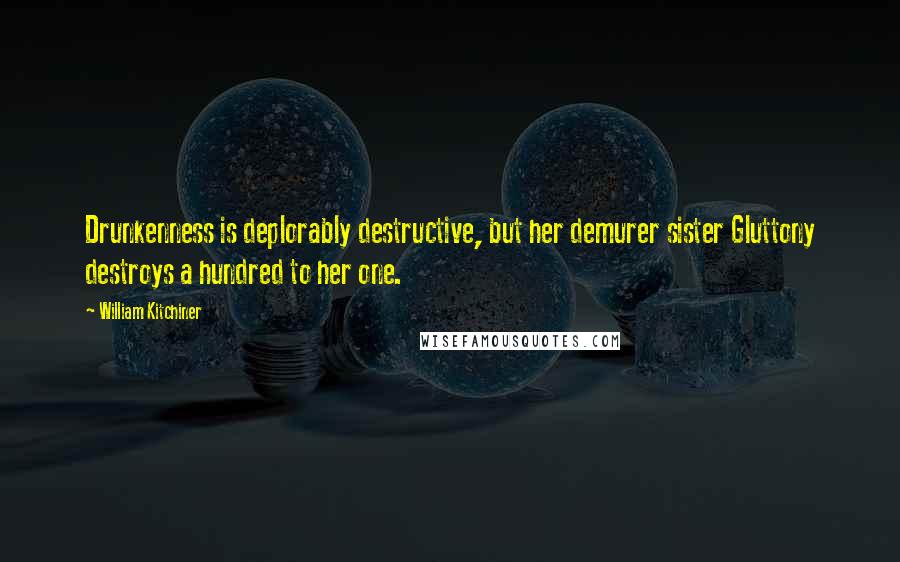 William Kitchiner Quotes: Drunkenness is deplorably destructive, but her demurer sister Gluttony destroys a hundred to her one.