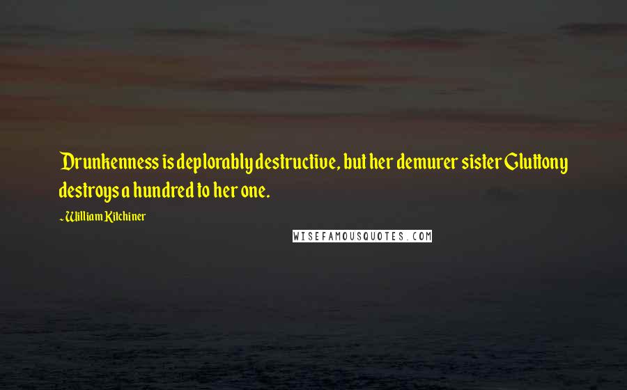 William Kitchiner Quotes: Drunkenness is deplorably destructive, but her demurer sister Gluttony destroys a hundred to her one.
