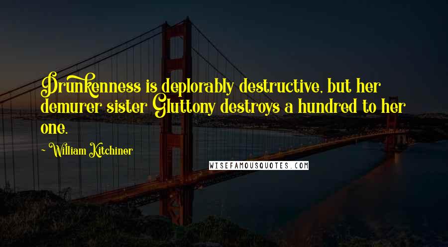 William Kitchiner Quotes: Drunkenness is deplorably destructive, but her demurer sister Gluttony destroys a hundred to her one.