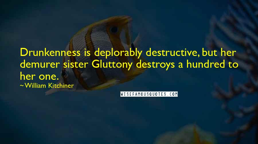 William Kitchiner Quotes: Drunkenness is deplorably destructive, but her demurer sister Gluttony destroys a hundred to her one.