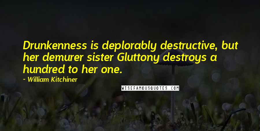 William Kitchiner Quotes: Drunkenness is deplorably destructive, but her demurer sister Gluttony destroys a hundred to her one.