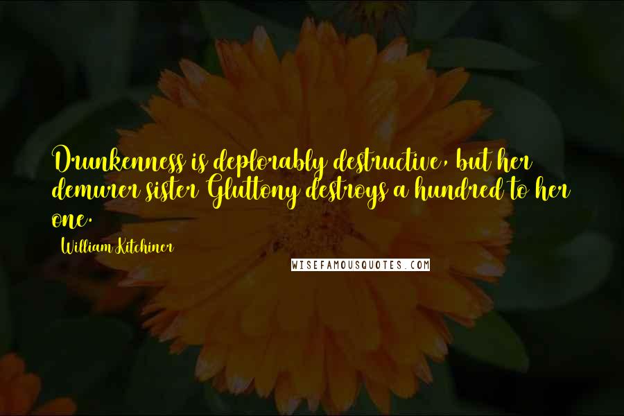 William Kitchiner Quotes: Drunkenness is deplorably destructive, but her demurer sister Gluttony destroys a hundred to her one.