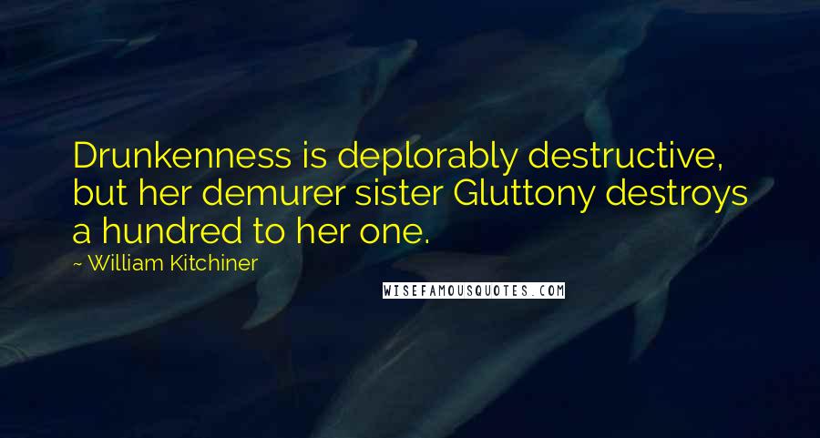 William Kitchiner Quotes: Drunkenness is deplorably destructive, but her demurer sister Gluttony destroys a hundred to her one.