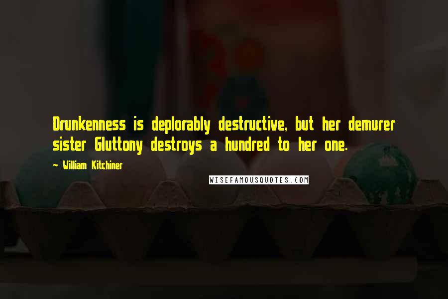 William Kitchiner Quotes: Drunkenness is deplorably destructive, but her demurer sister Gluttony destroys a hundred to her one.