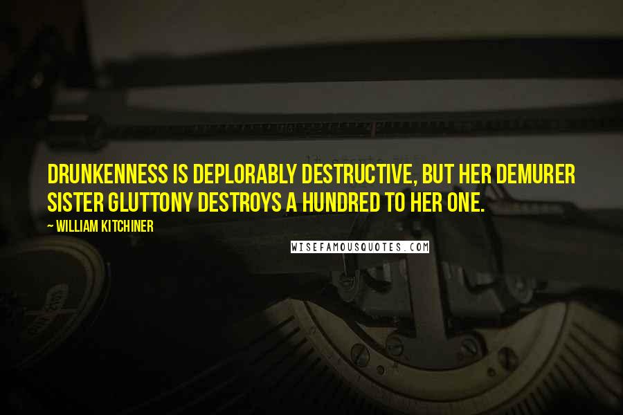 William Kitchiner Quotes: Drunkenness is deplorably destructive, but her demurer sister Gluttony destroys a hundred to her one.