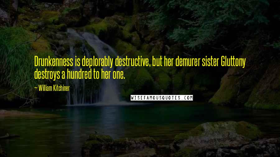 William Kitchiner Quotes: Drunkenness is deplorably destructive, but her demurer sister Gluttony destroys a hundred to her one.