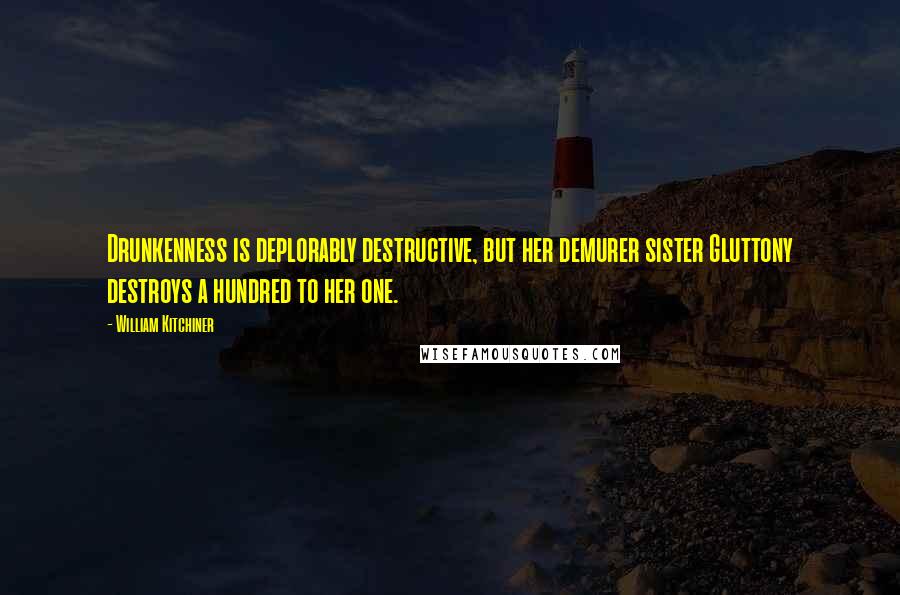 William Kitchiner Quotes: Drunkenness is deplorably destructive, but her demurer sister Gluttony destroys a hundred to her one.