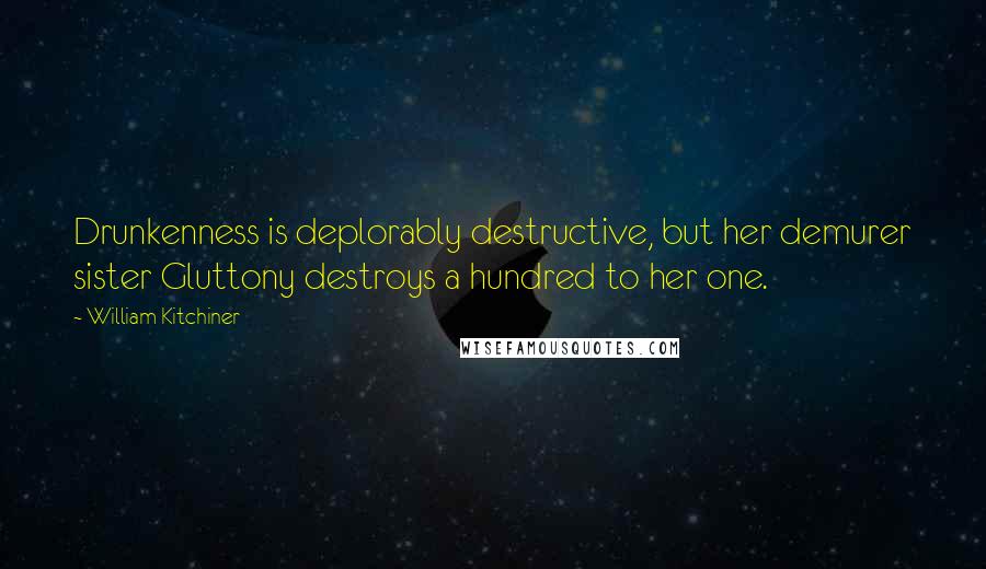 William Kitchiner Quotes: Drunkenness is deplorably destructive, but her demurer sister Gluttony destroys a hundred to her one.