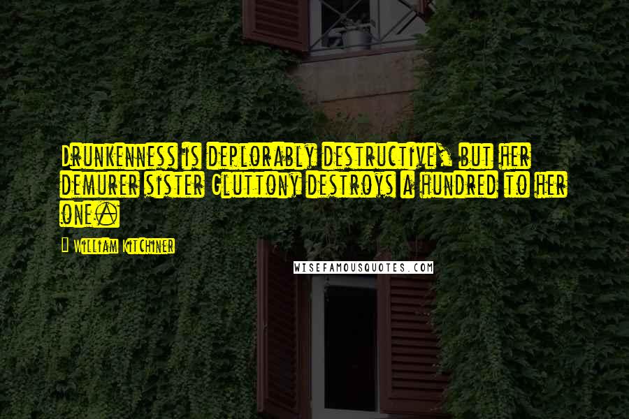 William Kitchiner Quotes: Drunkenness is deplorably destructive, but her demurer sister Gluttony destroys a hundred to her one.